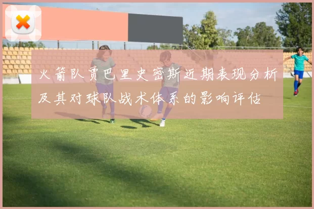 火箭队贾巴里史密斯近期表现分析及其对球队战术体系的影响评估