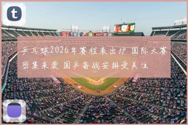 乒乓球2026年赛程表出炉 国际大赛密集来袭 国乒备战安排受关注