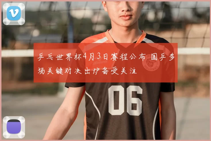 乒乓世界杯4月3日赛程公布 国乒多场关键对决出炉备受关注