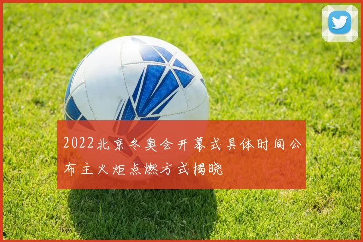 2022北京冬奥会开幕式具体时间公布主火炬点燃方式揭晓