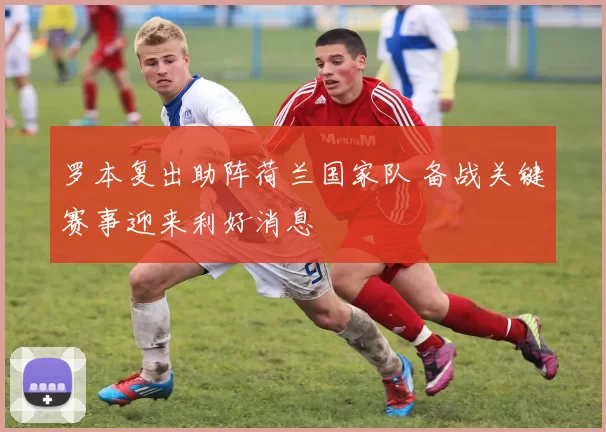 罗本复出助阵荷兰国家队 备战关键赛事迎来利好消息