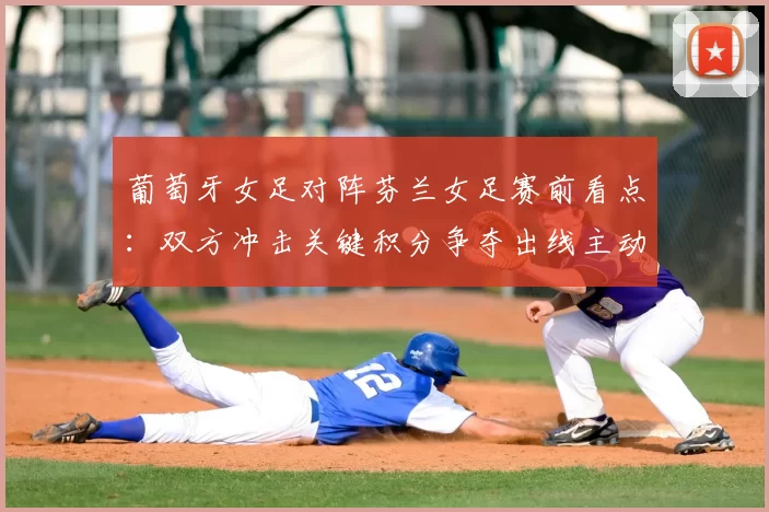 葡萄牙女足对阵芬兰女足赛前看点：双方冲击关键积分争夺出线主动权