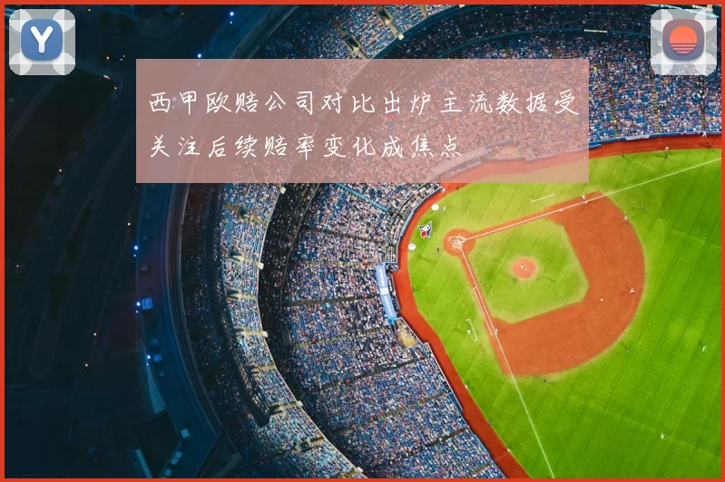 西甲欧赔公司对比出炉主流数据受关注后续赔率变化成焦点