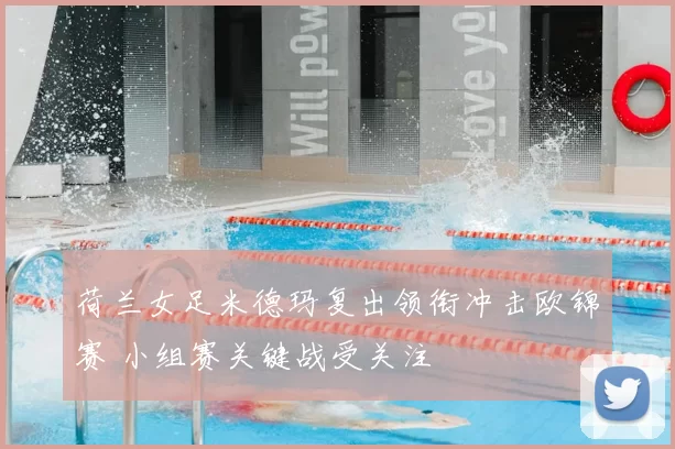 荷兰女足米德玛复出领衔冲击欧锦赛 小组赛关键战受关注