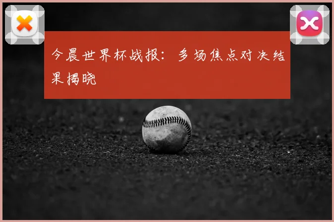 今晨世界杯战报:多场焦点对决结果揭晓