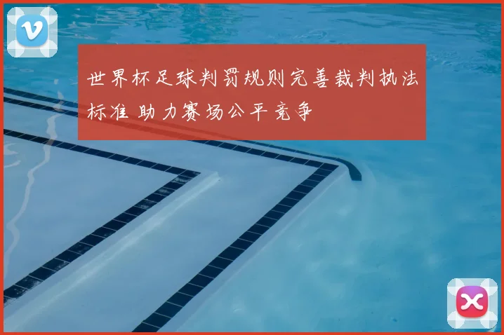 世界杯足球判罚规则完善裁判执法标准 助力赛场公平竞争