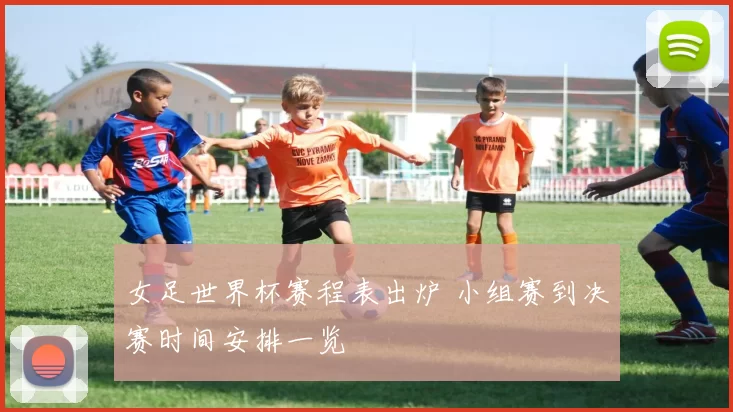 女足世界杯赛程表出炉 小组赛到决赛时间安排一览