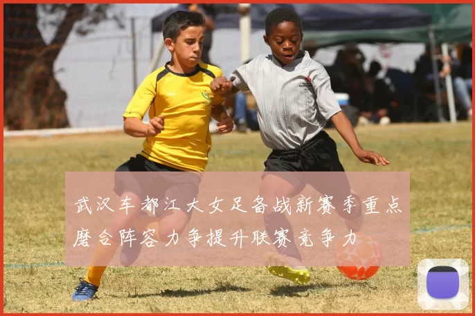 武汉车都江大女足备战新赛季重点磨合阵容力争提升联赛竞争力