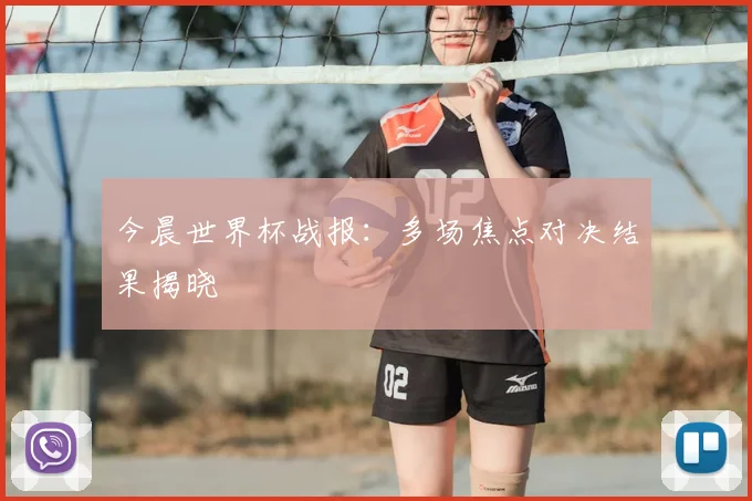 今晨世界杯战报:多场焦点对决结果揭晓