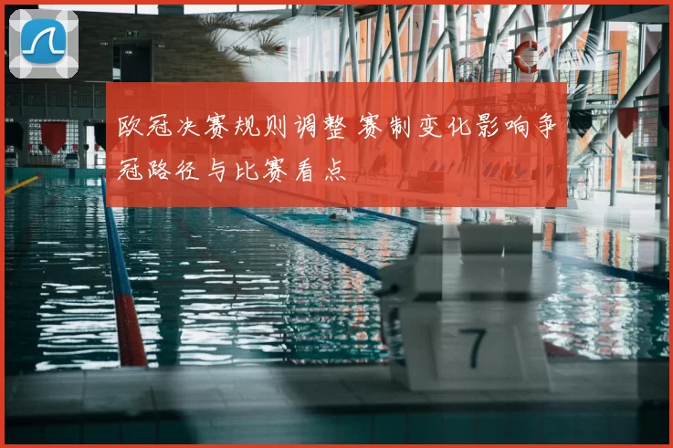 欧冠决赛规则调整 赛制变化影响争冠路径与比赛看点