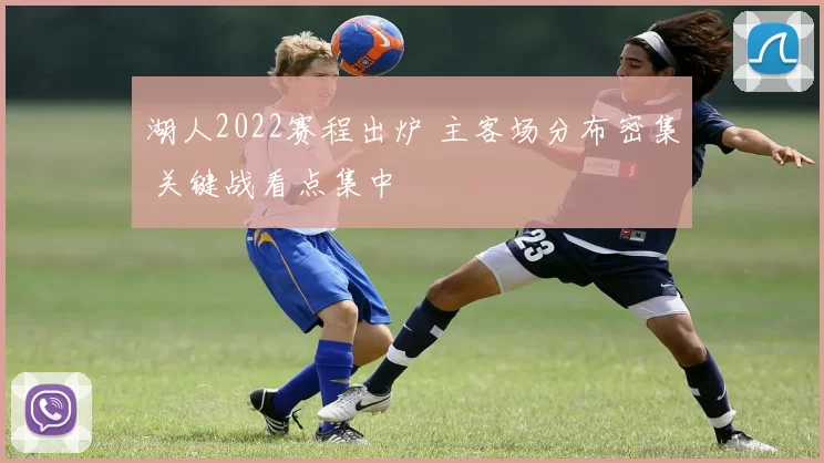 湖人2022赛程出炉 主客场分布密集 关键战看点集中