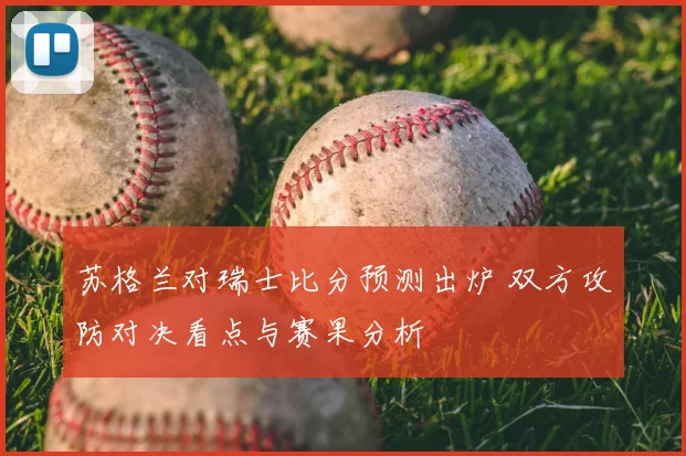 苏格兰对瑞士比分预测出炉 双方攻防对决看点与赛果分析
