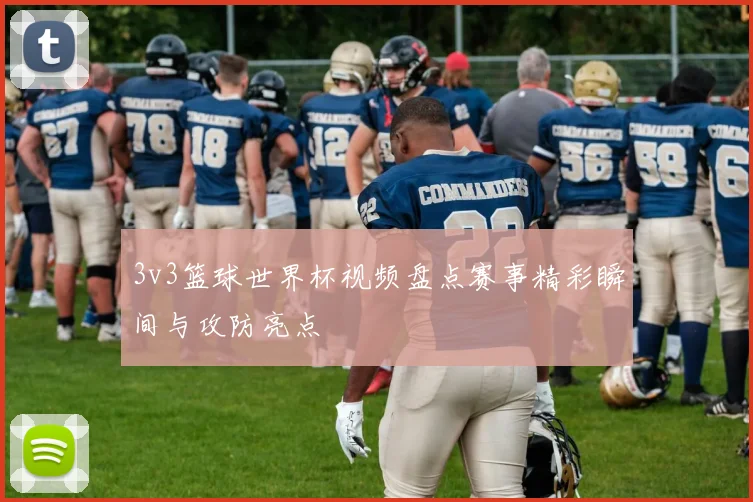 3v3篮球世界杯视频盘点赛事精彩瞬间与攻防亮点