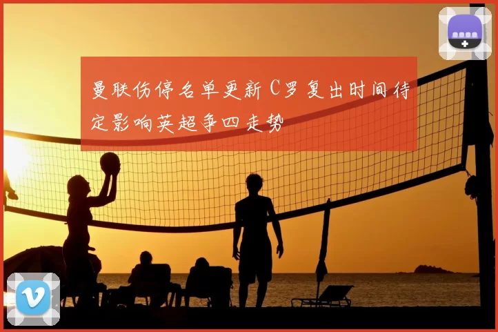 曼联伤停名单更新 C罗复出时间待定影响英超争四走势