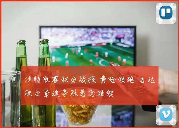 沙特联赛积分战报 费哈领跑 吉达联合紧追争冠悬念延续