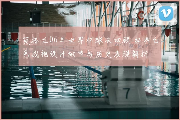 英格兰06年世界杯球衣回顾 经典白色战袍设计细节与历史表现解析