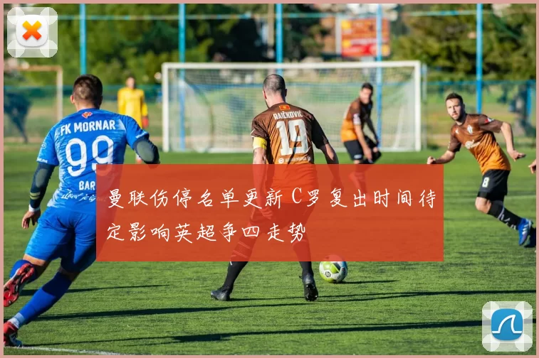 曼联伤停名单更新 C罗复出时间待定影响英超争四走势