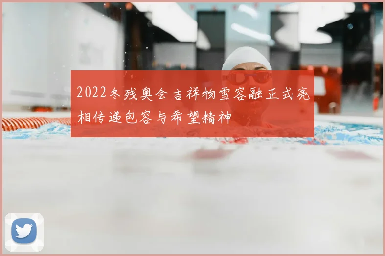 2022冬残奥会吉祥物雪容融正式亮相传递包容与希望精神