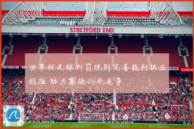 世界杯足球判罚规则完善裁判执法标准 助力赛场公平竞争