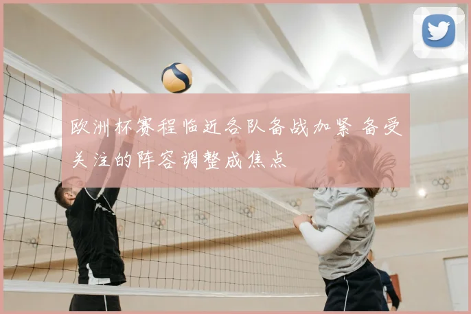 欧洲杯赛程临近各队备战加紧 备受关注的阵容调整成焦点