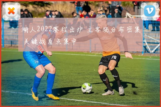 湖人2022赛程出炉 主客场分布密集 关键战看点集中