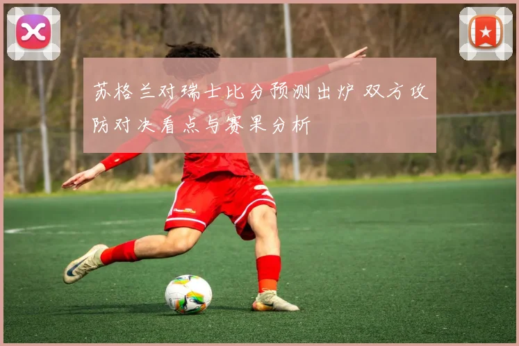 苏格兰对瑞士比分预测出炉 双方攻防对决看点与赛果分析