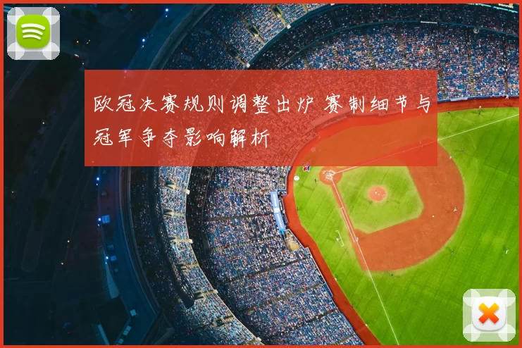 欧冠决赛规则调整出炉 赛制细节与冠军争夺影响解析