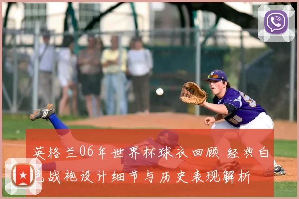 英格兰06年世界杯球衣回顾 经典白色战袍设计细节与历史表现解析