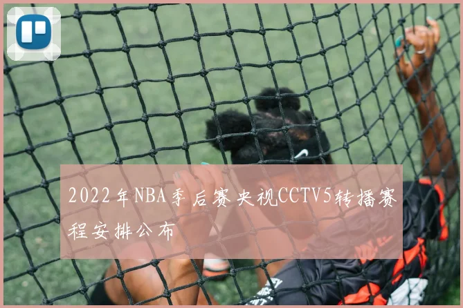 2022年NBA季后赛央视CCTV5转播赛程安排公布