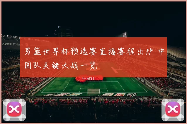 男篮世界杯预选赛直播赛程出炉 中国队关键大战一览