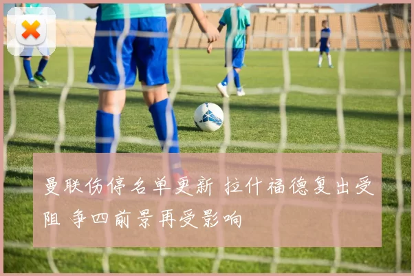 曼联伤停名单更新 拉什福德复出受阻 争四前景再受影响