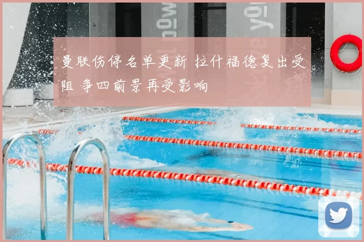 曼联伤停名单更新 拉什福德复出受阻 争四前景再受影响