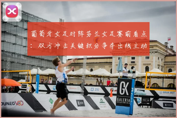葡萄牙女足对阵芬兰女足赛前看点：双方冲击关键积分争夺出线主动权