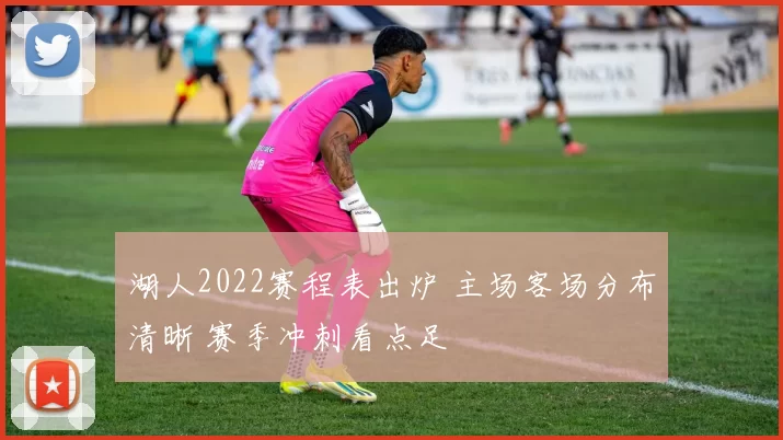 湖人2022赛程表出炉 主场客场分布清晰 赛季冲刺看点足