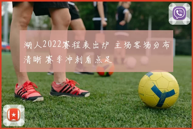 湖人2022赛程表出炉 主场客场分布清晰 赛季冲刺看点足