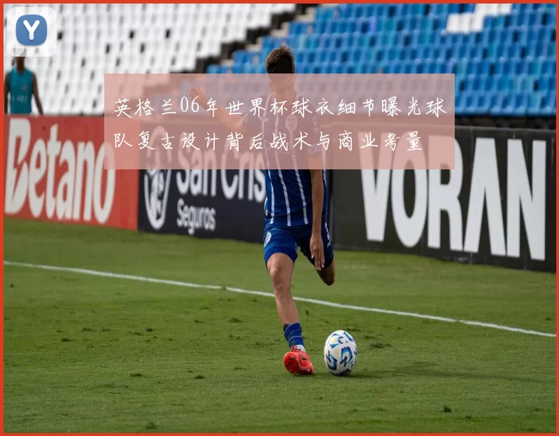 英格兰06年世界杯球衣细节曝光球队复古设计背后战术与商业考量