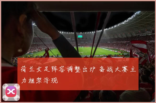 荷兰女足阵容调整出炉 备战大赛主力框架浮现