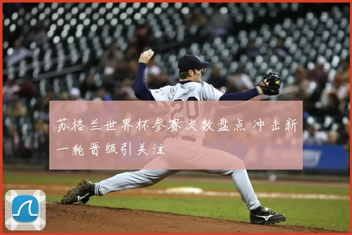 苏格兰世界杯参赛次数盘点 冲击新一轮晋级引关注