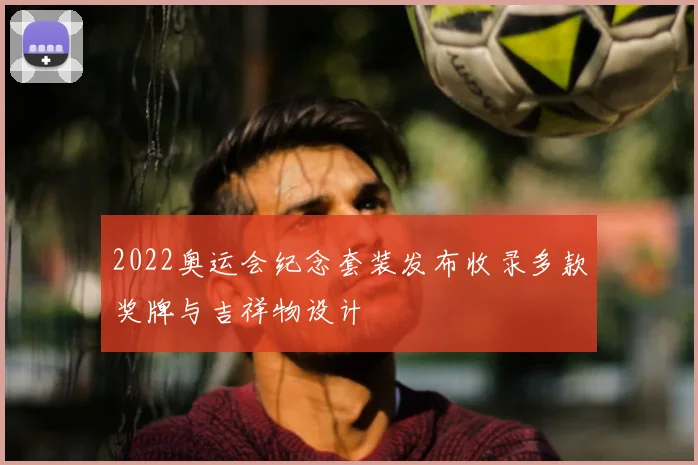 2022奥运会纪念套装发布收录多款奖牌与吉祥物设计