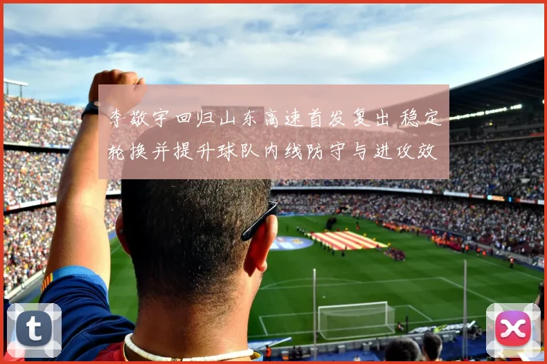 李敬宇回归山东高速首发复出 稳定轮换并提升球队内线防守与进攻效率