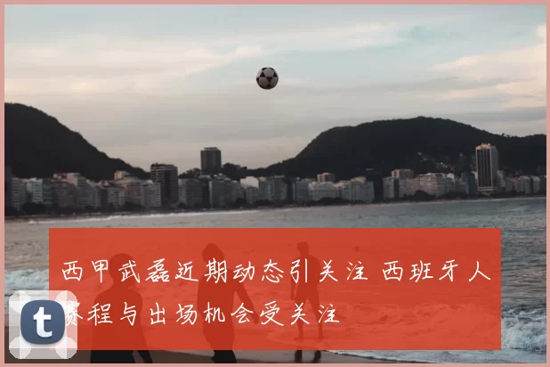 西甲武磊近期动态引关注 西班牙人赛程与出场机会受关注