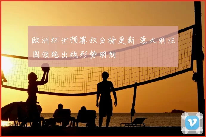 欧洲杯世预赛积分榜更新 意大利法国领跑出线形势明朗